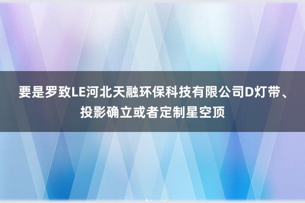 要是罗致LE河北天融环保科技有限公司D灯带、投影确立或者定制星空顶